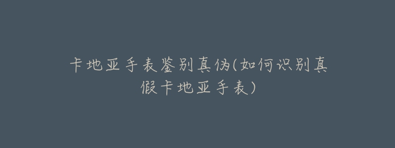 卡地亚手表鉴别真伪(如何识别真假卡地亚手表)-名表号 卡地亚手表鉴别真伪(如何识别真假卡地亚手表)