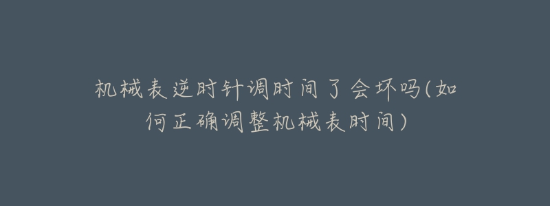 机械表逆时针调时间了会坏吗(如何正确调整机械表时间)-名表号 机械表逆时针调时间了会坏吗(如何正确调整机械表时间)