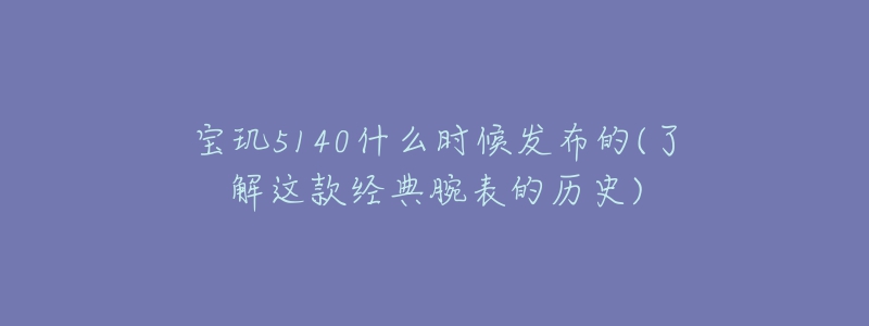 宝玑5140什么时候发布的(了解这款经典腕表的历史)-名表号 宝玑5140什么时候发布的(了解这款经典腕表的历史)