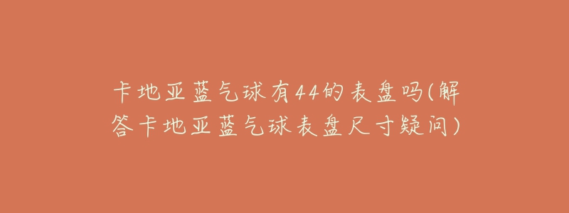 卡地亚蓝气球有44的表盘吗(解答卡地亚蓝气球表盘尺寸疑问)-名表号 卡地亚蓝气球有44的表盘吗(解答卡地亚蓝气球表盘尺寸疑问)