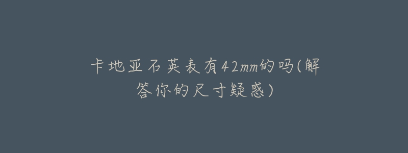 卡地亚石英表有42mm的吗(解答你的尺寸疑惑)-名表号 卡地亚石英表有42mm的吗(解答你的尺寸疑惑)