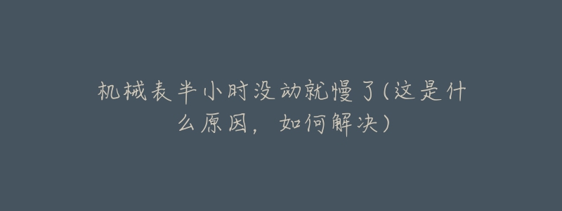 机械表半小时没动就慢了(这是什么原因,如何解决)-名表号 机械表半小时没动就慢了(这是什么原因,如何解决)