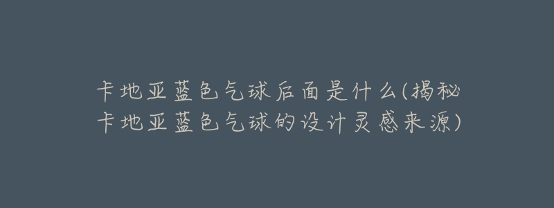 卡地亚蓝色气球后面是什么(揭秘卡地亚蓝色气球的设计灵感来源)-名表号 卡地亚蓝色气球后面是什么(揭秘卡地亚蓝色气球的设计灵感来源)