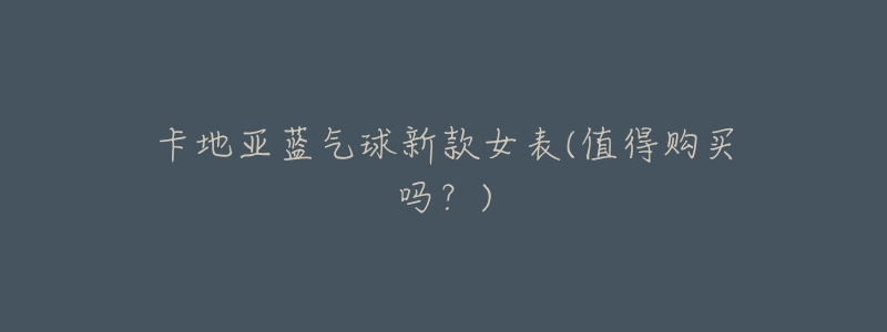 卡地亚蓝气球新款女表(值得购买吗?)-名表号 卡地亚蓝气球新款女表(值得购买吗?)