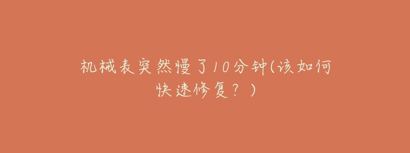 机械表突然慢了10分钟(该如何快速修复?)-名表号 机械表突然慢了10分钟(该如何快速修复?)