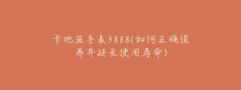 卡地亚手表3888(如何正确保养并延长使用寿命)-名表号 卡地亚手表3888(如何正确保养并延长使用寿命)