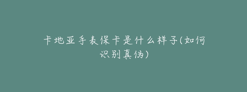 卡地亚手表保卡是什么样子(如何识别真伪)-名表号 卡地亚手表保卡是什么样子(如何识别真伪)