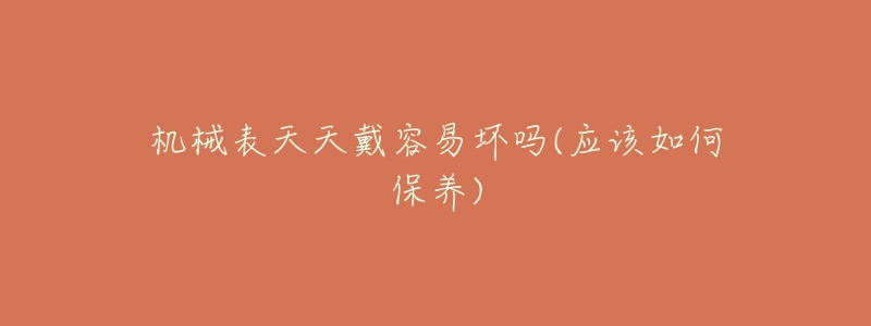 机械表天天戴容易坏吗(应该如何保养)-名表号 机械表天天戴容易坏吗(应该如何保养)