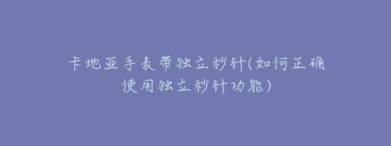 卡地亚手表带独立秒针(如何正确使用独立秒针功能)-名表号 卡地亚手表带独立秒针(如何正确使用独立秒针功能)