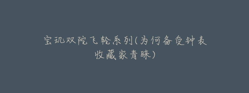 宝玑双陀飞轮系列(为何备受钟表收藏家青睐)-名表号 宝玑双陀飞轮系列(为何备受钟表收藏家青睐)