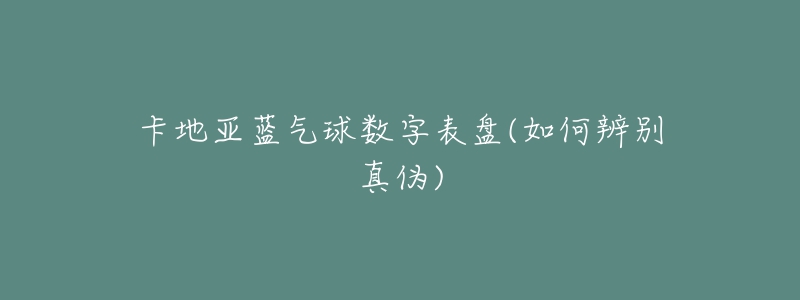 卡地亚蓝气球数字表盘(如何辨别真伪)-名表号 卡地亚蓝气球数字表盘(如何辨别真伪)