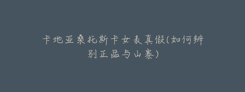 卡地亚桑托斯卡女表真假(如何辨别正品与山寨)-名表号 卡地亚桑托斯卡女表真假(如何辨别正品与山寨)