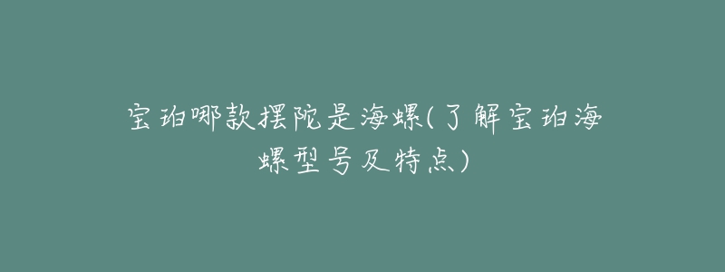 宝珀哪款摆陀是海螺(了解宝珀海螺型号及特点)-名表号 宝珀哪款摆陀是海螺(了解宝珀海螺型号及特点)