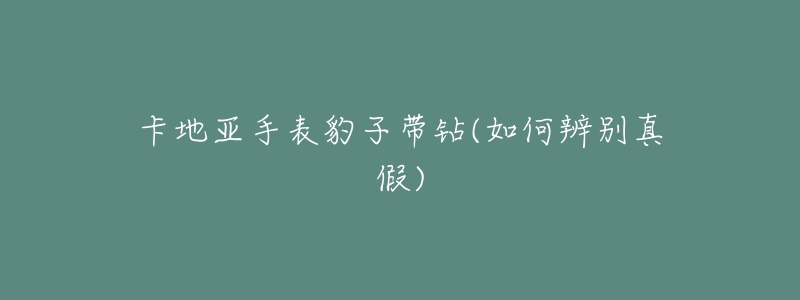 卡地亚手表豹子带钻(如何辨别真假)-名表号 卡地亚手表豹子带钻(如何辨别真假)