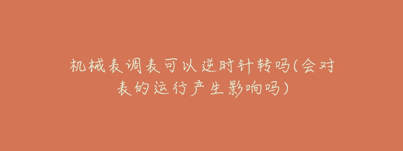 机械表调表可以逆时针转吗(会对表的运行产生影响吗)-名表号 机械表调表可以逆时针转吗(会对表的运行产生影响吗)
