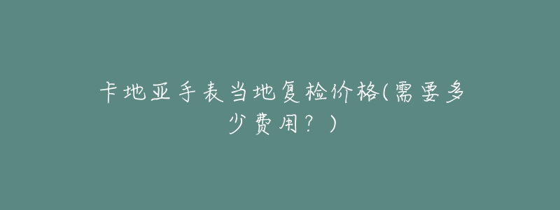 卡地亚手表当地复检价格(需要多少费用?)-名表号 卡地亚手表当地复检价格(需要多少费用?)