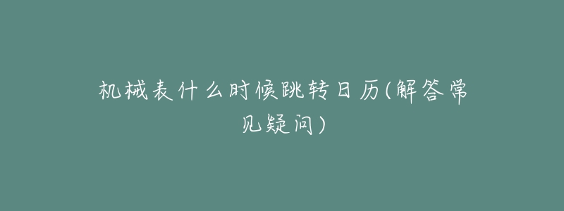 机械表什么时候跳转日历(解答常见疑问)-名表号 机械表什么时候跳转日历(解答常见疑问)