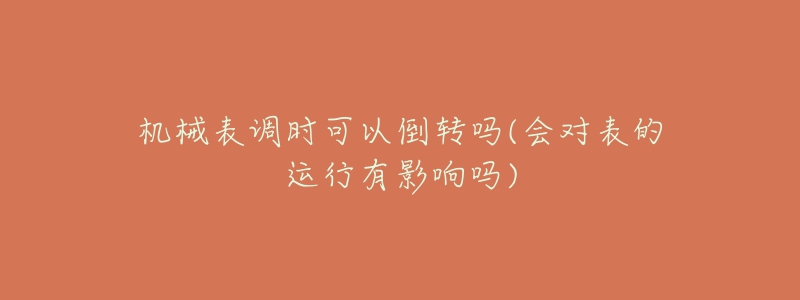 机械表调时可以倒转吗(会对表的运行有影响吗)-名表号 机械表调时可以倒转吗(会对表的运行有影响吗)