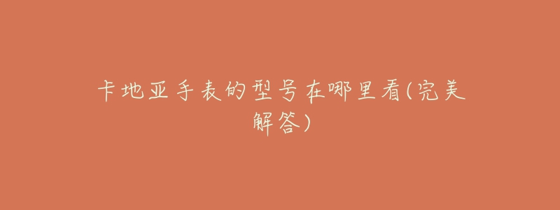 卡地亚手表的型号在哪里看(完美解答)-名表号 卡地亚手表的型号在哪里看(完美解答)