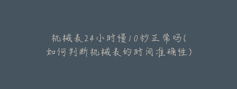 机械表24小时慢10秒正常吗(如何判断机械表的时间准确性)-名表号 机械表24小时慢10秒正常吗(如何判断机械表的时间准确性)