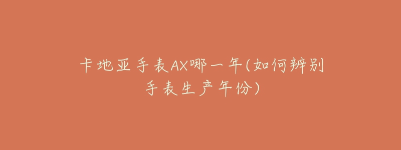 卡地亚手表AX哪一年(如何辨别手表生产年份)-名表号 卡地亚手表AX哪一年(如何辨别手表生产年份)