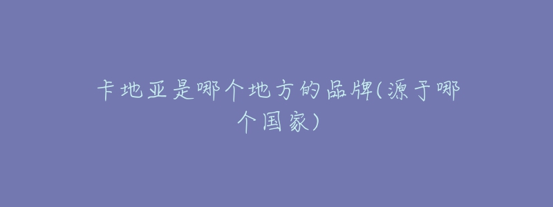卡地亚是哪个地方的品牌(源于哪个国家)-名表号 卡地亚是哪个地方的品牌(源于哪个国家)