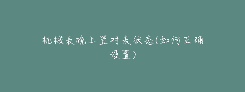 机械表晚上置对表状态(如何正确设置)-名表号 机械表晚上置对表状态(如何正确设置)