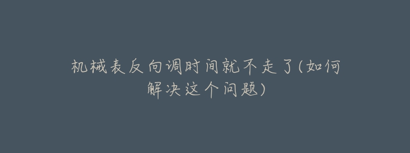 机械表反向调时间就不走了(如何解决这个问题)-名表号 机械表反向调时间就不走了(如何解决这个问题)
