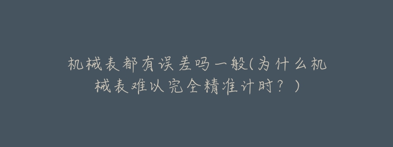 机械表都有误差吗一般(为什么机械表难以完全精准计时?)-名表号 机械表都有误差吗一般(为什么机械表难以完全精准计时?)