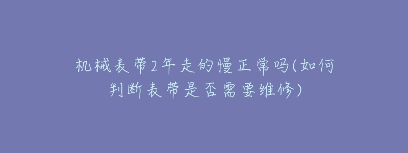机械表带2年走的慢正常吗(如何判断表带是否需要维修)-名表号 机械表带2年走的慢正常吗(如何判断表带是否需要维修)