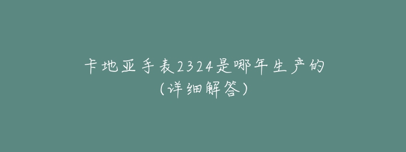 卡地亚手表2324是哪年生产的(详细解答)-名表号 卡地亚手表2324是哪年生产的(详细解答)
