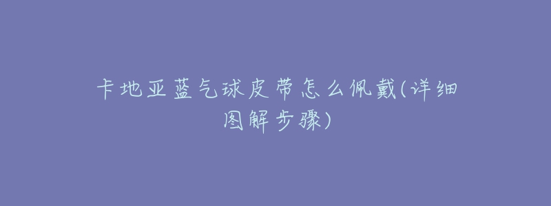 卡地亚蓝气球皮带怎么佩戴(详细图解步骤)-名表号 卡地亚蓝气球皮带怎么佩戴(详细图解步骤)