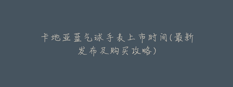 卡地亚蓝气球手表上市时间(最新发布及购买攻略)-名表号 卡地亚蓝气球手表上市时间(最新发布及购买攻略)