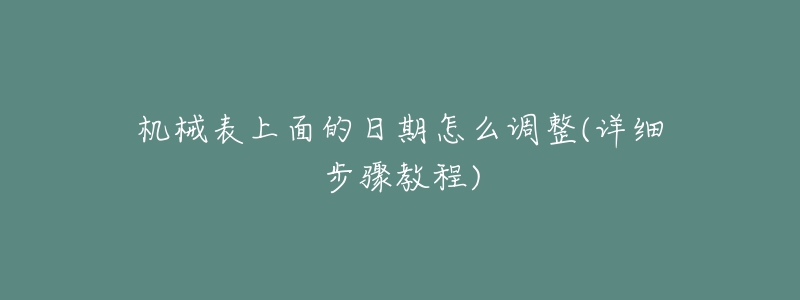 机械表上面的日期怎么调整(详细步骤教程)-名表号 机械表上面的日期怎么调整(详细步骤教程)