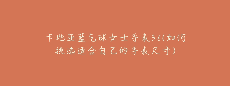 卡地亚蓝气球女士手表36(如何挑选适合自己的手表尺寸)-名表号 卡地亚蓝气球女士手表36(如何挑选适合自己的手表尺寸)