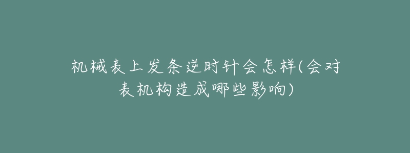 机械表上发条逆时针会怎样(会对表机构造成哪些影响)