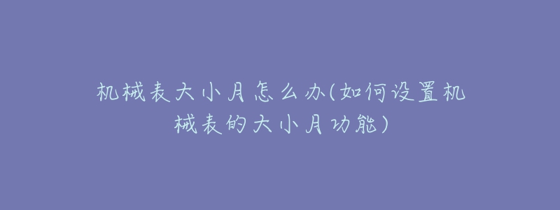 机械表大小月怎么办(如何设置机械表的大小月功能)-名表号 机械表大小月怎么办(如何设置机械表的大小月功能)