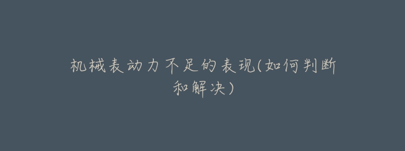 机械表动力不足的表现(如何判断和解决)-名表号 机械表动力不足的表现(如何判断和解决)