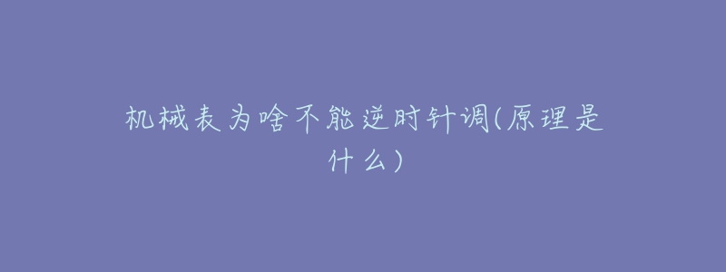 机械表为啥不能逆时针调(原理是什么)-名表号 机械表为啥不能逆时针调(原理是什么)