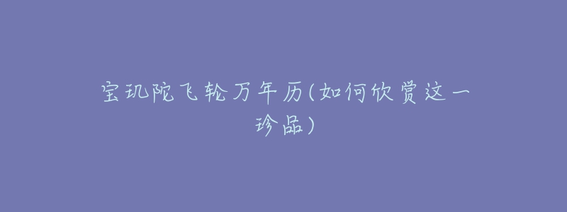 宝玑陀飞轮万年历(如何欣赏这一珍品)-名表号 宝玑陀飞轮万年历(如何欣赏这一珍品)