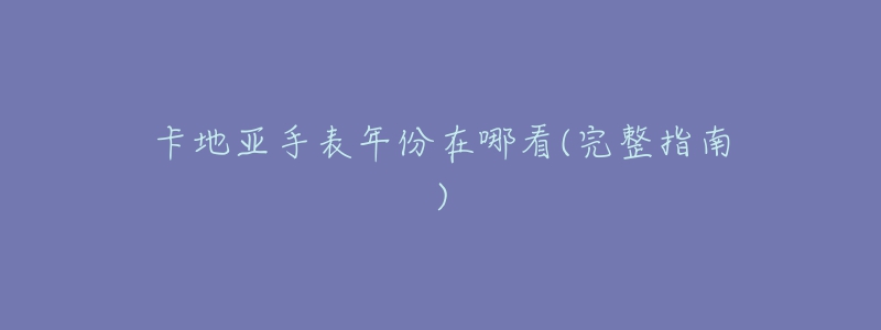 卡地亚手表年份在哪看(完整指南)-名表号 卡地亚手表年份在哪看(完整指南)