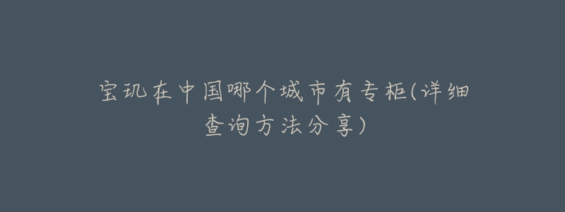 宝玑在中国哪个城市有专柜(详细查询方法分享)-名表号 宝玑在中国哪个城市有专柜(详细查询方法分享)