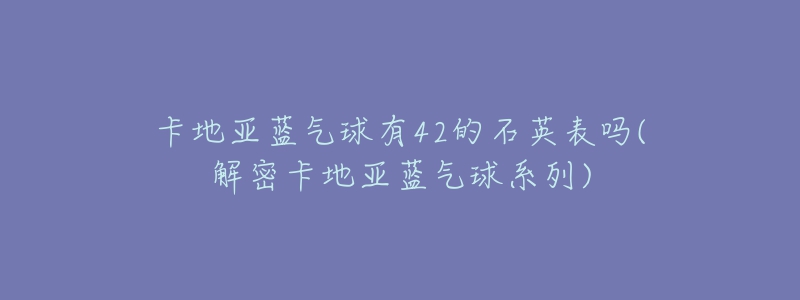 卡地亚蓝气球有42的石英表吗(解密卡地亚蓝气球系列)-名表号 卡地亚蓝气球有42的石英表吗(解密卡地亚蓝气球系列)