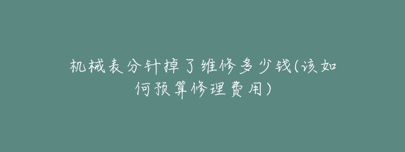 机械表分针掉了维修多少钱(该如何预算修理费用)-名表号 机械表分针掉了维修多少钱(该如何预算修理费用)