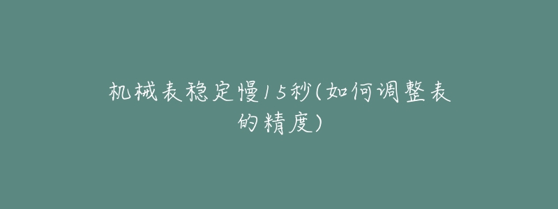 机械表稳定慢15秒(如何调整表的精度)-名表号 机械表稳定慢15秒(如何调整表的精度)