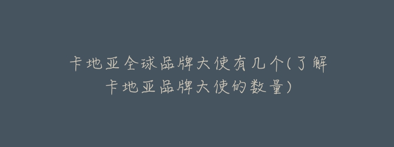 卡地亚全球品牌大使有几个(了解卡地亚品牌大使的数量)-名表号 卡地亚全球品牌大使有几个(了解卡地亚品牌大使的数量)