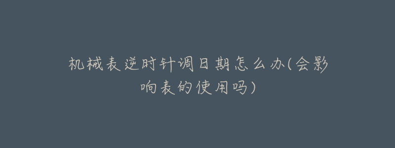 机械表逆时针调日期怎么办(会影响表的使用吗)-名表号 机械表逆时针调日期怎么办(会影响表的使用吗)