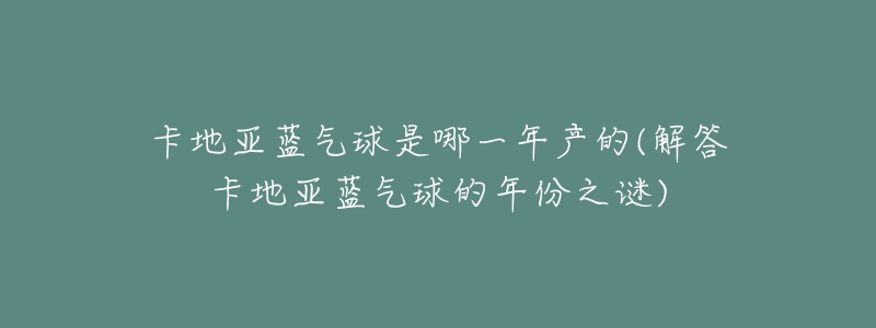 卡地亚蓝气球是哪一年产的(解答卡地亚蓝气球的年份之谜)-名表号 卡地亚蓝气球是哪一年产的(解答卡地亚蓝气球的年份之谜)