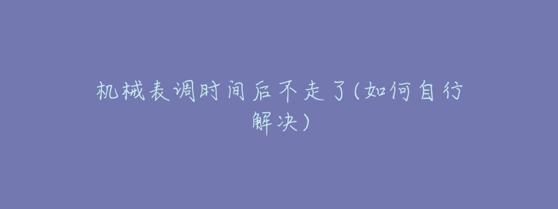 机械表调时间后不走了(如何自行解决)-名表号 机械表调时间后不走了(如何自行解决)