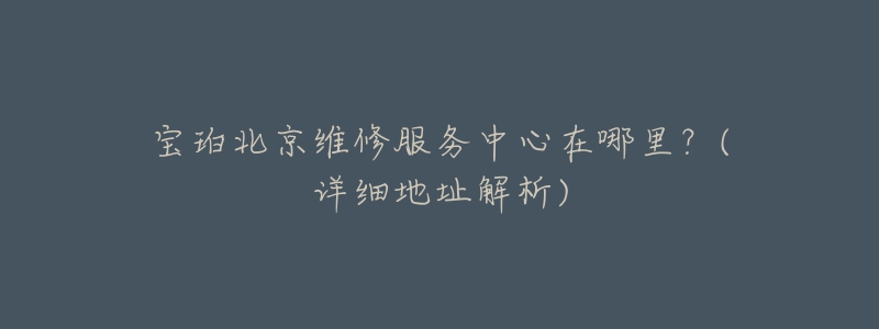 宝珀北京维修服务中心在哪里?(详细地址解析)-名表号 宝珀北京维修服务中心在哪里?(详细地址解析)